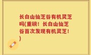 长白山仙芝谷有机灵芝吗(重磅！长白山仙芝谷首次发现有机灵芝！)