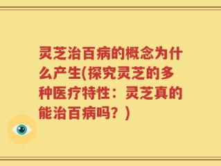 灵芝治百病的概念为什么产生(探究灵芝的多种医疗特性：灵芝真的能治百病吗？)