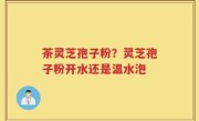茶灵芝孢子粉？灵芝孢子粉开水还是温水泡