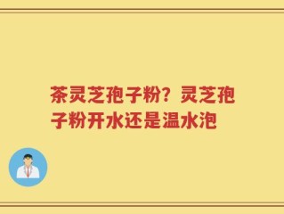 茶灵芝孢子粉？灵芝孢子粉开水还是温水泡