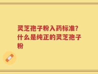 灵芝孢子粉入药标准？什么是纯正的灵芝孢子粉