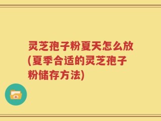 灵芝孢子粉夏天怎么放(夏季合适的灵芝孢子粉储存方法)