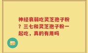 神经衰弱吃灵芝孢子粉？三七和灵芝孢子粉一起吃，真的有用吗