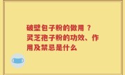 破壁包子粉的做用 ？灵芝孢子粉的功效、作用及禁忌是什么