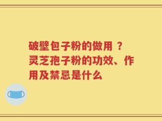 破壁包子粉的做用 ？灵芝孢子粉的功效、作用及禁忌是什么