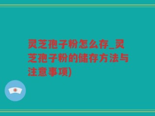 灵芝孢子粉怎么存_灵芝孢子粉的储存方法与注意事项)