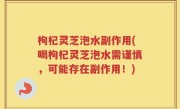 枸杞灵芝泡水副作用(喝枸杞灵芝泡水需谨慎，可能存在副作用！)
