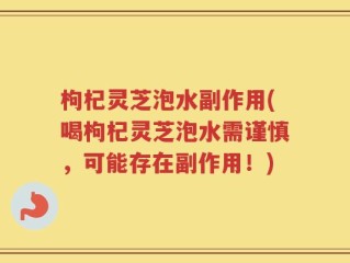 枸杞灵芝泡水副作用(喝枸杞灵芝泡水需谨慎，可能存在副作用！)