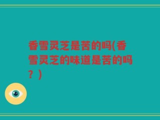 香雪灵芝是苦的吗(香雪灵芝的味道是苦的吗？)