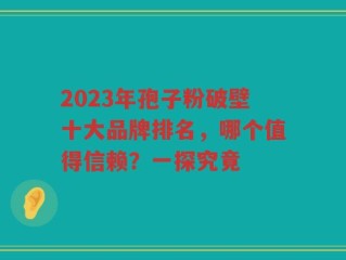 2023年孢子粉破壁十大品牌排名，哪个值得信赖？一探究竟