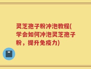 灵芝孢子粉冲泡教程(学会如何冲泡灵芝孢子粉，提升免疫力)