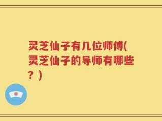 灵芝仙子有几位师傅(灵芝仙子的导师有哪些？)