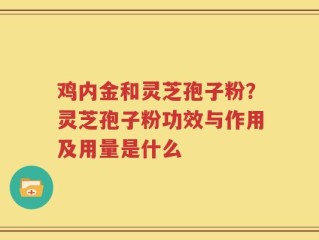 鸡内金和灵芝孢子粉？灵芝孢子粉功效与作用及用量是什么