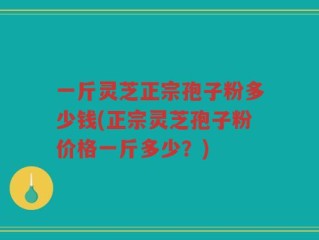 一斤灵芝正宗孢子粉多少钱(正宗灵芝孢子粉价格一斤多少？)