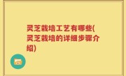 灵芝栽培工艺有哪些(灵芝栽培的详细步骤介绍)