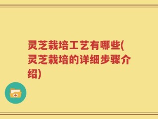灵芝栽培工艺有哪些(灵芝栽培的详细步骤介绍)