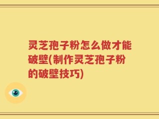 灵芝孢子粉怎么做才能破壁(制作灵芝孢子粉的破壁技巧)