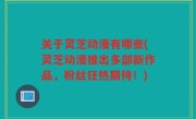 关于灵芝动漫有哪些(灵芝动漫推出多部新作品，粉丝狂热期待！)