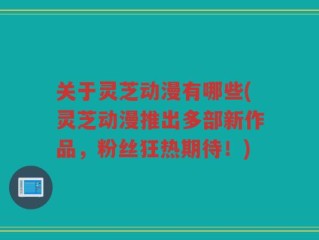 关于灵芝动漫有哪些(灵芝动漫推出多部新作品，粉丝狂热期待！)