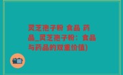 灵芝孢子粉 食品 药品_灵芝孢子粉：食品与药品的双重价值)
