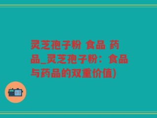灵芝孢子粉 食品 药品_灵芝孢子粉：食品与药品的双重价值)