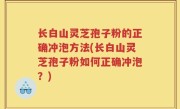 长白山灵芝孢子粉的正确冲泡方法(长白山灵芝孢子粉如何正确冲泡？)