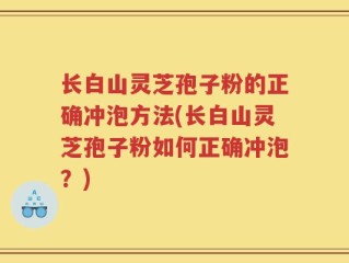 长白山灵芝孢子粉的正确冲泡方法(长白山灵芝孢子粉如何正确冲泡？)