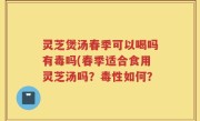 灵芝煲汤春季可以喝吗有毒吗(春季适合食用灵芝汤吗？毒性如何？