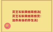 灵芝石斛黄精葛根汤(灵芝石斛黄精葛根煲：滋养身体的养生汤)