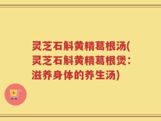 灵芝石斛黄精葛根汤(灵芝石斛黄精葛根煲：滋养身体的养生汤)