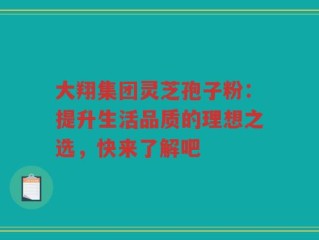 大翔集团灵芝孢子粉：提升生活品质的理想之选，快来了解吧