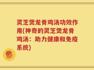 灵芝煲龙骨鸡汤功效作用(神奇的灵芝煲龙骨鸡汤：助力健康和免疫系统)