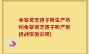 金寨灵芝孢子粉生产基地金寨灵芝孢子粉产地挑战安徽市场)