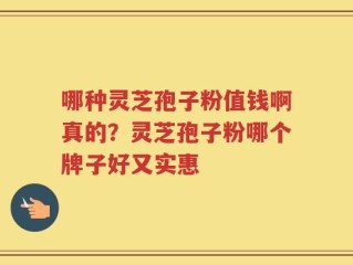 哪种灵芝孢子粉值钱啊真的？灵芝孢子粉哪个牌子好又实惠