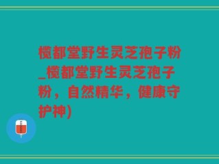 榄都堂野生灵芝孢子粉_榄都堂野生灵芝孢子粉，自然精华，健康守护神)
