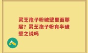 灵芝孢子粉破壁里面那层？灵芝孢子粉有半破壁之说吗