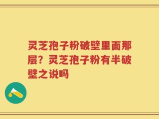 灵芝孢子粉破壁里面那层？灵芝孢子粉有半破壁之说吗