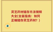 灵芝药材储存方法视频大全(全面指南：如何正确储存灵芝药材？)