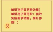 破壁孢子灵芝粉效果(破壁孢子灵芝粉：强效免疫调节功能，提升体质！)