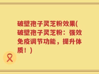 破壁孢子灵芝粉效果(破壁孢子灵芝粉：强效免疫调节功能，提升体质！)