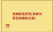 天麻配伍灵芝(天麻与灵芝的搭配之道)