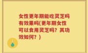 女性更年期能吃灵芝吗有效果吗(更年期女性可以食用灵芝吗？其功效如何？)