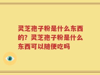 灵芝孢子粉是什么东西的？灵芝孢子粉是什么东西可以随便吃吗