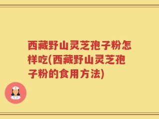 西藏野山灵芝孢子粉怎样吃(西藏野山灵芝孢子粉的食用方法)
