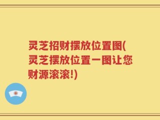 灵芝招财摆放位置图(灵芝摆放位置一图让您财源滚滚!)