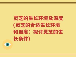 灵芝的生长环境及温度(灵芝的合适生长环境和温度：探讨灵芝的生长条件)