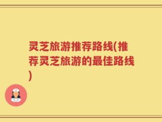 灵芝旅游推荐路线(推荐灵芝旅游的最佳路线)