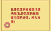 杜仲灵芝枸杞蜂蜜泡酒功效(杜仲灵芝枸杞蜂蜜泡酒的好处，精力充沛)