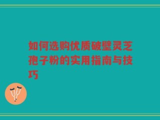 如何选购优质破壁灵芝孢子粉的实用指南与技巧