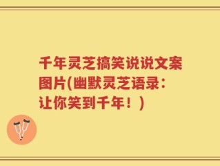 千年灵芝搞笑说说文案图片(幽默灵芝语录：让你笑到千年！)